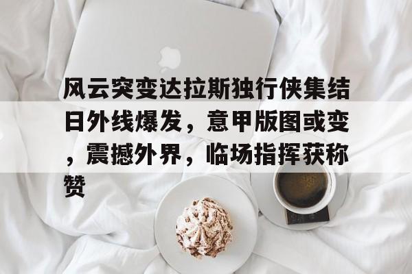 博亚体育官方注册-风云突变达拉斯独行侠集结日外线爆发，意甲版图或变，震撼外界，临场指挥获称赞
